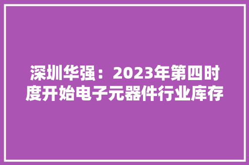 深圳华强：2023年第四时度开始电子元器件行业库存去化渐入尾声行业景气度已有触底回升迹象