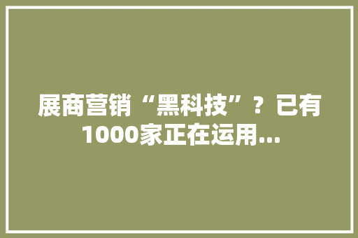 展商营销“黑科技”？已有1000家正在运用...