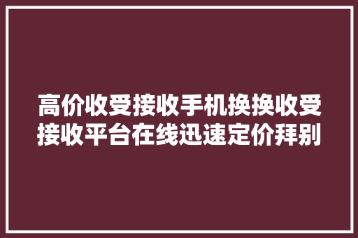 高价收受接收手机换换收受接收平台在线迅速定价拜别割韭菜