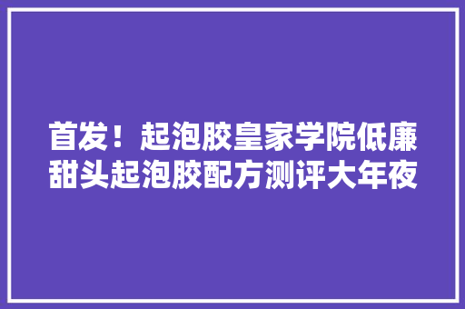 首发！起泡胶皇家学院低廉甜头起泡胶配方测评大年夜公开