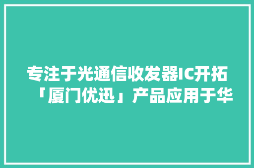 专注于光通信收发器IC开拓「厦门优迅」产品应用于华为、中兴、烽火 | 潮科技·芯创业,厦门天气。