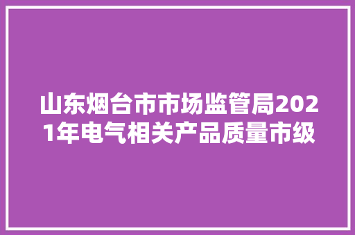 山东烟台市市场监管局2021年电气相关产品质量市级监督抽查结果公示