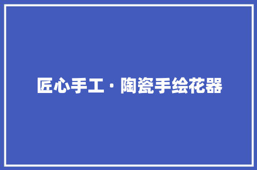 匠心手工 · 陶瓷手绘花器