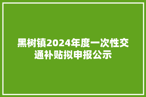 黑树镇2024年度一次性交通补贴拟申报公示