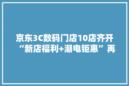 京东3C数码门店10店齐开 “新店福利+潮电钜惠”再掀热潮