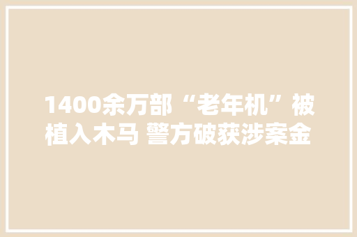 1400余万部“老年机”被植入木马 警方破获涉案金额上亿元的“短信吸血”案