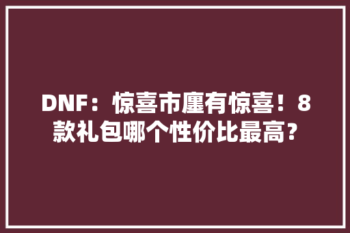 DNF：惊喜市廛有惊喜！8款礼包哪个性价比最高？