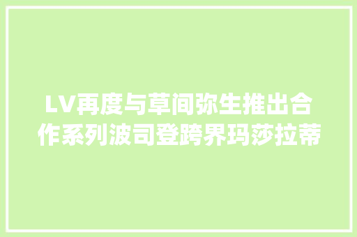 LV再度与草间弥生推出合作系列波司登跨界玛莎拉蒂打造羽绒联名 | 是日美好事物