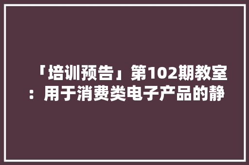 「培训预告」第102期教室：用于消费类电子产品的静电保护（ESD）解决筹划即将开课,集成电路考研。
