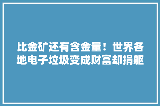 比金矿还有含金量！世界各地电子垃圾变成财富却捐躯了曼谷