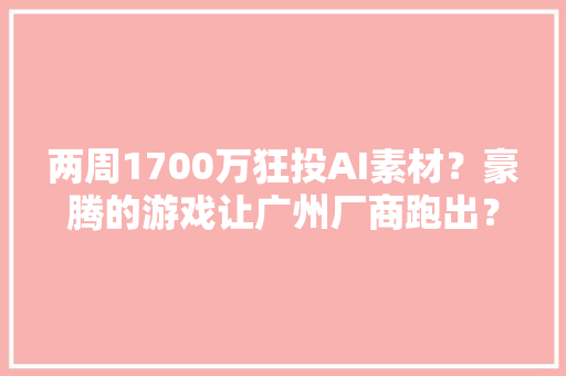 两周1700万狂投AI素材？豪腾的游戏让广州厂商跑出？,素材库大全高清素材。