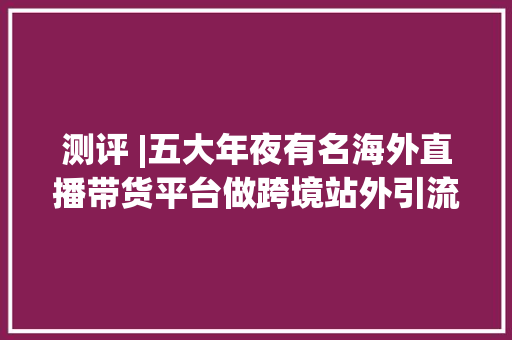 测评 |五大年夜有名海外直播带货平台做跨境站外引流你要选择哪一款,用户正忙是什么意思。