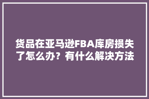 货品在亚马逊FBA库房损失了怎么办？有什么解决方法？