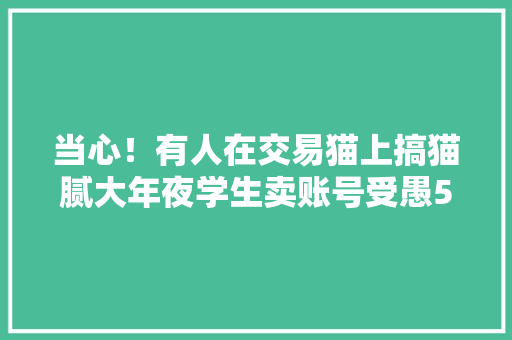 当心！有人在交易猫上搞猫腻大年夜学生卖账号受愚5000多！