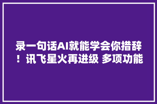 录一句话AI就能学会你措辞！讯飞星火再进级 多项功能首发,讯飞星火。