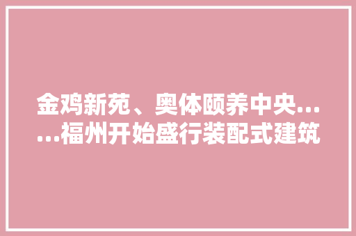 金鸡新苑、奥体颐养中央……福州开始盛行装配式建筑