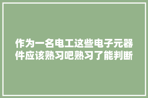 作为一名电工这些电子元器件应该熟习吧熟习了能判断它们短长吗