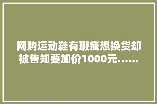 网购运动鞋有瑕疵想换货却被告知要加价1000元……