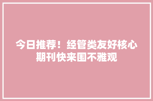 今日推荐！经管类友好核心期刊快来围不雅观