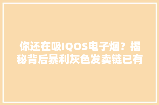 你还在吸IQOS电子烟？揭秘背后暴利灰色发卖链已有多起罪案发生