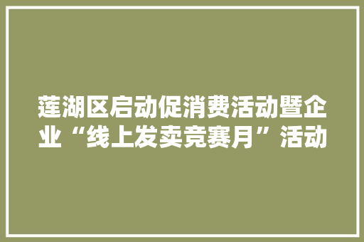 莲湖区启动促消费活动暨企业“线上发卖竞赛月”活动