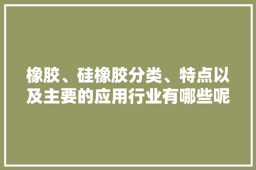 橡胶、硅橡胶分类、特点以及主要的应用行业有哪些呢