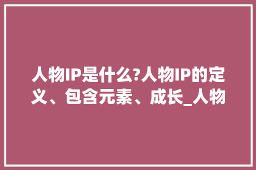 人物IP是什么?人物IP的定义、包含元素、成长_人物包装怎么做?