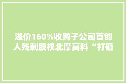 溢价160%收购子公司首创人残剩股权北摩高科“打砸抢章”闹剧就此收尾？,高科led显示屏官网。