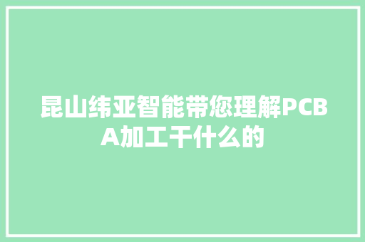 昆山纬亚智能带您理解PCBA加工干什么的