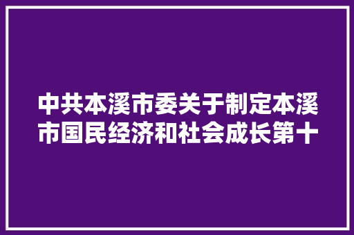 中共本溪市委关于制定本溪市国民经济和社会成长第十四个五年筹划和二〇三五年远景目标的建议