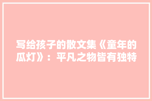 写给孩子的散文集《童年的瓜灯》：平凡之物皆有独特之美