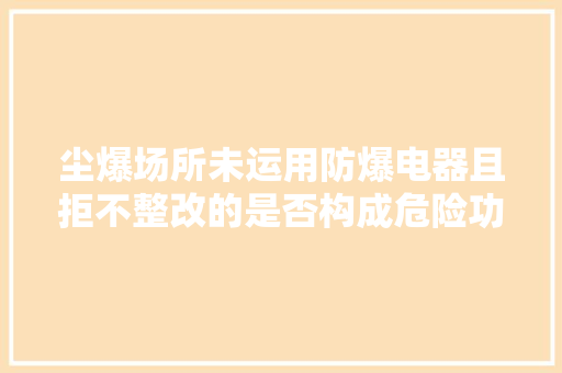 尘爆场所未运用防爆电器且拒不整改的是否构成危险功课罪