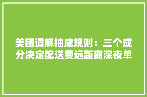 美团调解抽成规则：三个成分决定配送费远距离深夜单收费高