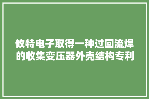 攸特电子取得一种过回流焊的收集变压器外壳结构专利使得收集变压器的壳体不会因为温度过高使变压器锡融化而脱落