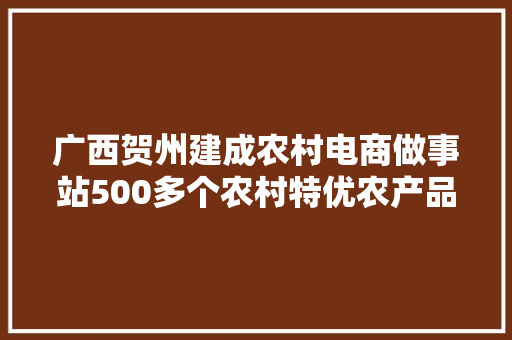 广西贺州建成农村电商做事站500多个农村特优农产品搭乘“互联网”快车销路广,贺州市是哪个省的城市。