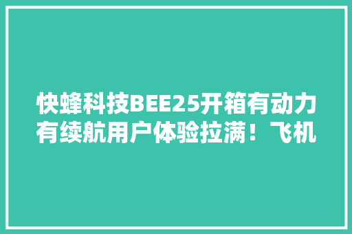 快蜂科技BEE25开箱有动力有续航用户体验拉满！飞机