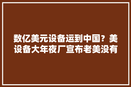 数亿美元设备运到中国？美设备大年夜厂宣布老美没有拦住出货局面！