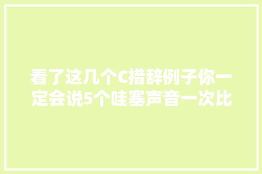看了这几个C措辞例子你一定会说5个哇塞声音一次比一次大年夜