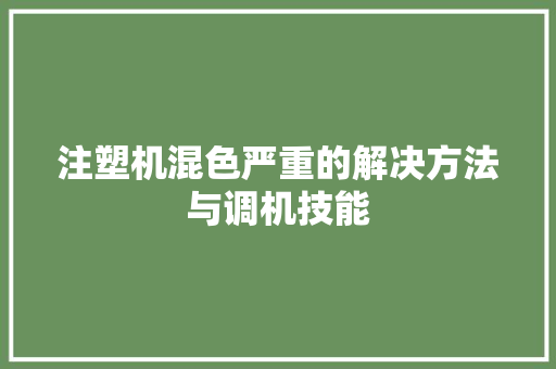注塑机混色严重的解决方法与调机技能,韶光南华寺。