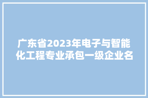 广东省2023年电子与智能化工程专业承包一级企业名单出炉-第四批