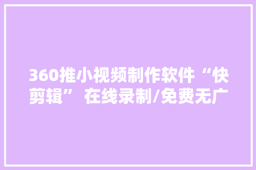 360推小视频制作软件“快剪辑” 在线录制/免费无广告,视频剪辑培训班。