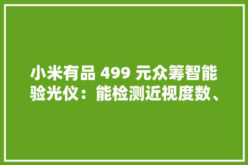 小米有品 499 元众筹智能验光仪：能检测近视度数、筛查散光