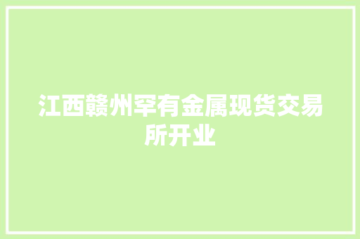 江西赣州罕有金属现货交易所开业