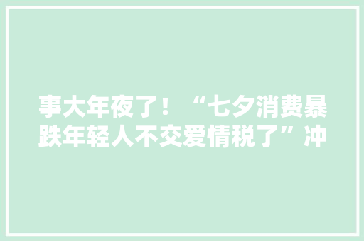 事大年夜了！“七夕消费暴跌年轻人不交爱情税了”冲上热搜评论炸锅