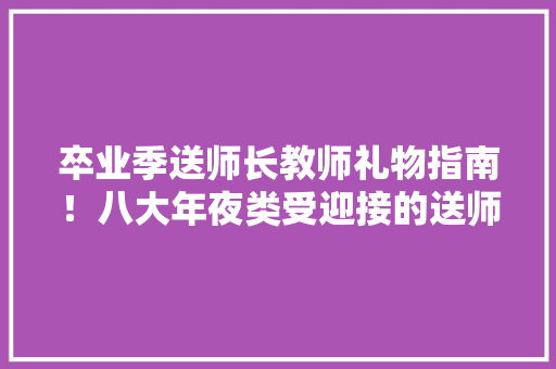 卒业季送师长教师礼物指南！八大年夜类受迎接的送师长教师礼物清单来了