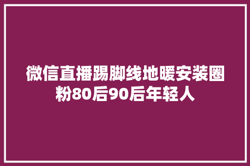 微信直播踢脚线地暖安装圈粉80后90后年轻人