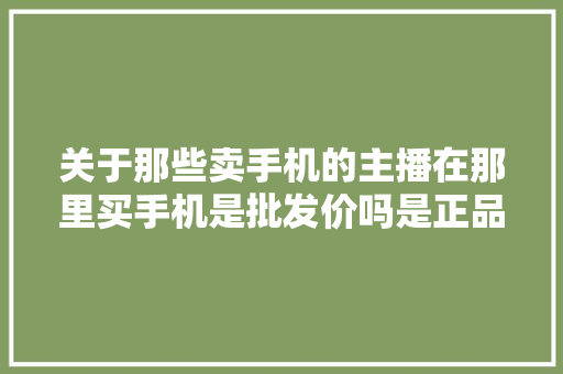 关于那些卖手机的主播在那里买手机是批发价吗是正品行货吗？