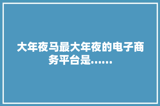 大年夜马最大年夜的电子商务平台是……