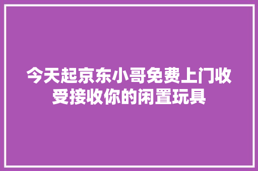 今天起京东小哥免费上门收受接收你的闲置玩具