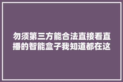 勿须第三方能合法直接看直播的智能盒子我知道都在这了。